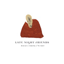 Late Night Friends - What I Think I'm Not